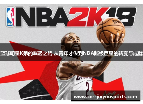 篮球明星K弟的崛起之路 从青年才俊到NBA超级巨星的转变与成就