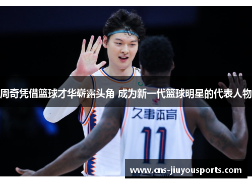 周奇凭借篮球才华崭露头角 成为新一代篮球明星的代表人物